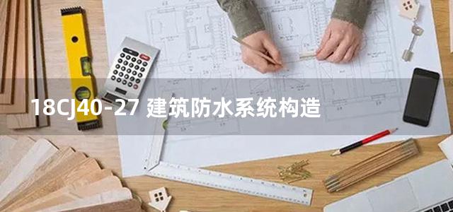 18CJ40-27 建筑防水系统构造图集 (二十七)